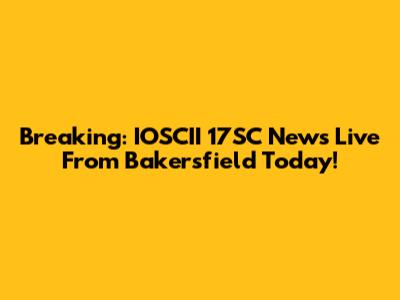 Breaking: IOSCII 17SC News Live From Bakersfield Today!