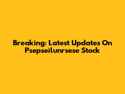 Breaking: Latest Updates On Psepseilunrsese Stock