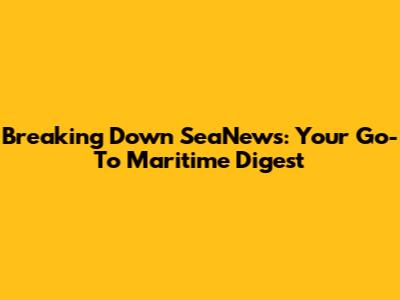 Breaking Down SeaNews: Your Go-To Maritime Digest