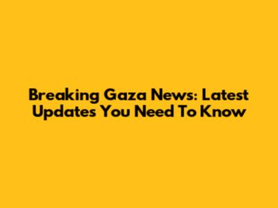 Breaking Gaza News: Latest Updates You Need To Know