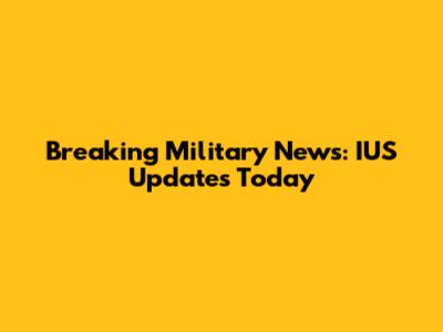 Breaking Military News: IUS Updates Today