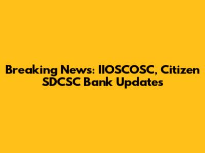 Breaking News: IIOSCOSC, Citizen SDCSC Bank Updates