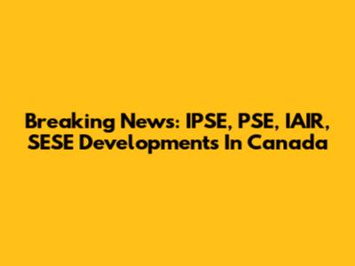 Breaking News: IPSE, PSE, IAIR, SESE Developments In Canada
