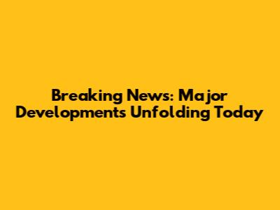 Breaking News: Major Developments Unfolding Today