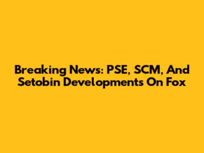 Breaking News: PSE, SCM, And Setobin Developments On Fox