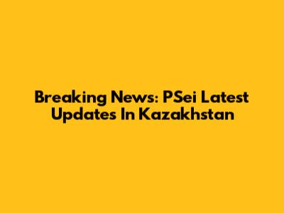Breaking News: PSei Latest Updates In Kazakhstan