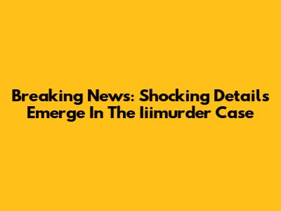 Breaking News: Shocking Details Emerge In The Iiimurder Case
