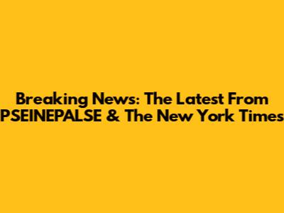 Breaking News: The Latest From PSEINEPALSE & The New York Times