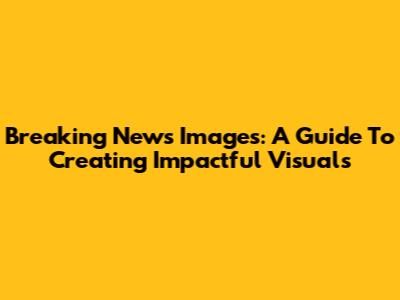 Breaking News Images: A Guide To Creating Impactful Visuals