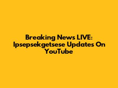 Breaking News LIVE: Ipsepsekgetsese Updates On YouTube
