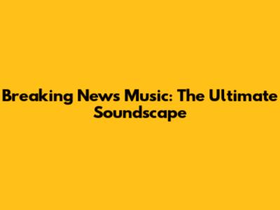 Breaking News Music: The Ultimate Soundscape