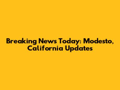 Breaking News Today: Modesto, California Updates