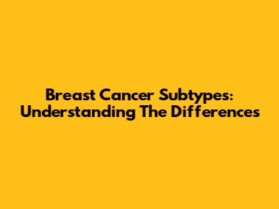 Breast Cancer Subtypes: Understanding The Differences