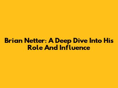 Brian Netter: A Deep Dive Into His Role And Influence