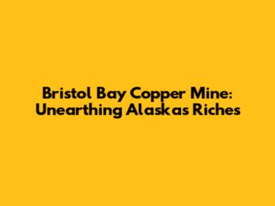 Bristol Bay Copper Mine: Unearthing Alaska's Riches