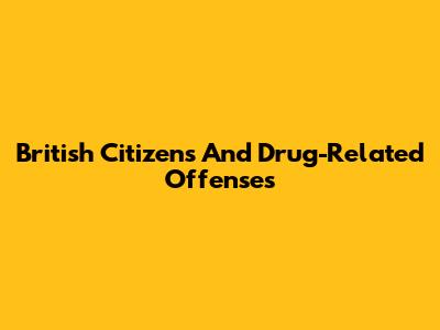 British Citizens And Drug-Related Offenses