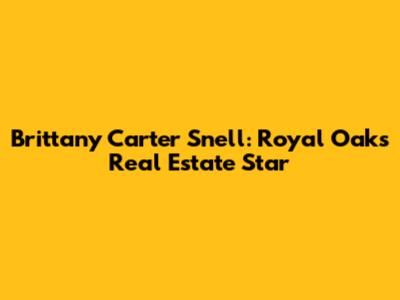 Brittany Carter Snell: Royal Oak's Real Estate Star
