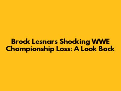 Brock Lesnar's Shocking WWE Championship Loss: A Look Back