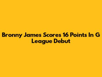 Bronny James Scores 16 Points In G League Debut