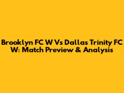 Brooklyn FC W Vs Dallas Trinity FC W: Match Preview & Analysis