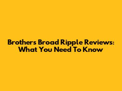 Brothers Broad Ripple Reviews: What You Need To Know