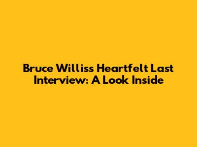 Bruce Willis's Heartfelt Last Interview: A Look Inside