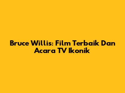 Bruce Willis: Film Terbaik Dan Acara TV Ikonik