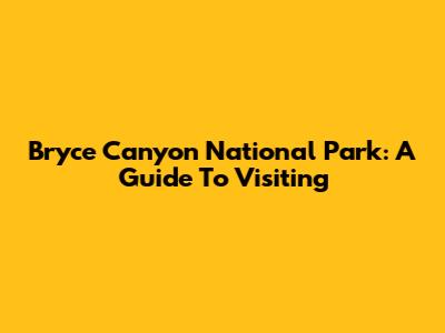 Bryce Canyon National Park: A Guide To Visiting