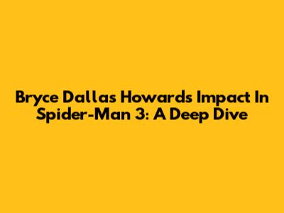 Bryce Dallas Howard's Impact In Spider-Man 3: A Deep Dive