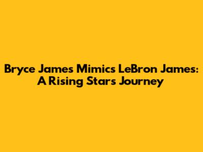 Bryce James Mimics LeBron James: A Rising Star's Journey