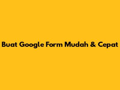 Buat Google Form Mudah & Cepat