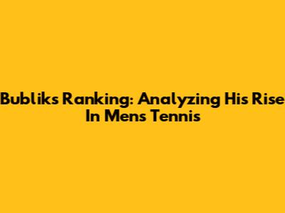 Bublik's Ranking: Analyzing His Rise In Men's Tennis