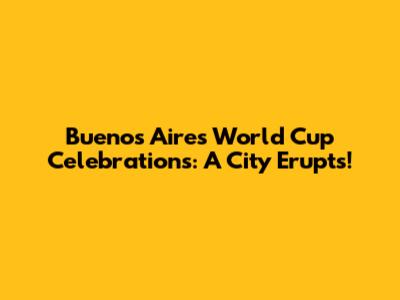 Buenos Aires World Cup Celebrations: A City Erupts!