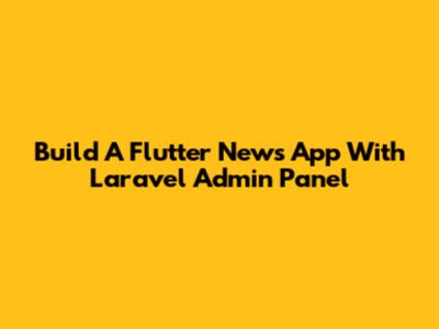 Build A Flutter News App With Laravel Admin Panel