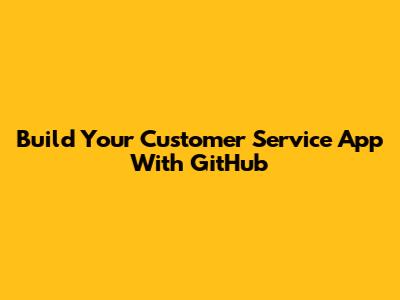 Build Your Customer Service App With GitHub