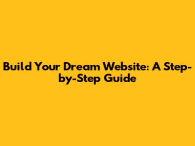 Build Your Dream Website: A Step-by-Step Guide