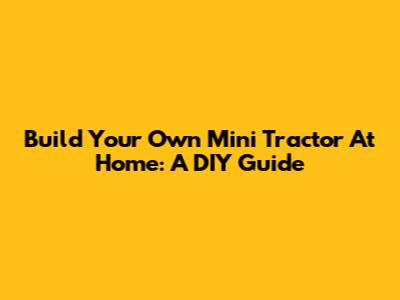 Build Your Own Mini Tractor At Home: A DIY Guide