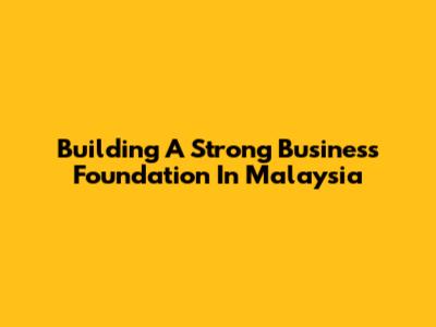 Building A Strong Business Foundation In Malaysia