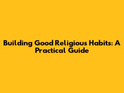 Building Good Religious Habits: A Practical Guide