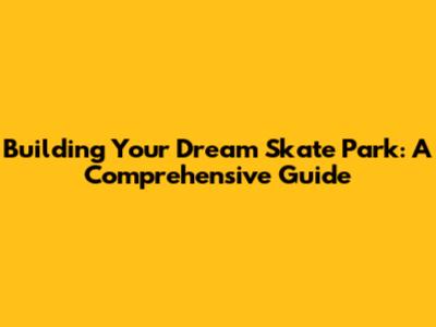 Building Your Dream Skate Park: A Comprehensive Guide