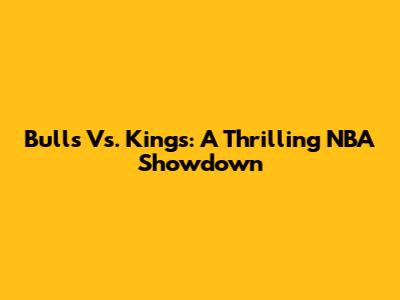 Bulls Vs. Kings: A Thrilling NBA Showdown