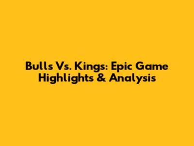 Bulls Vs. Kings: Epic Game Highlights & Analysis