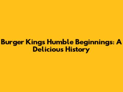 Burger King's Humble Beginnings: A Delicious History