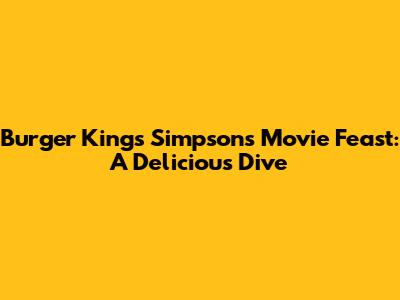 Burger King's Simpsons Movie Feast: A Delicious Dive