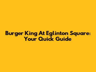 Burger King At Eglinton Square: Your Quick Guide