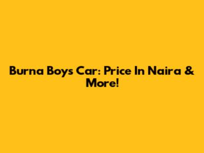 Burna Boy's Car: Price In Naira & More!