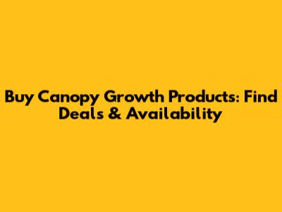 Buy Canopy Growth Products: Find Deals & Availability