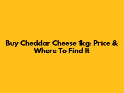 Buy Cheddar Cheese 1kg: Price & Where To Find It