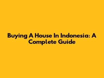 Buying A House In Indonesia: A Complete Guide