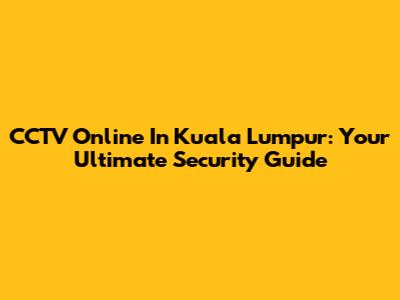 CCTV Online In Kuala Lumpur: Your Ultimate Security Guide